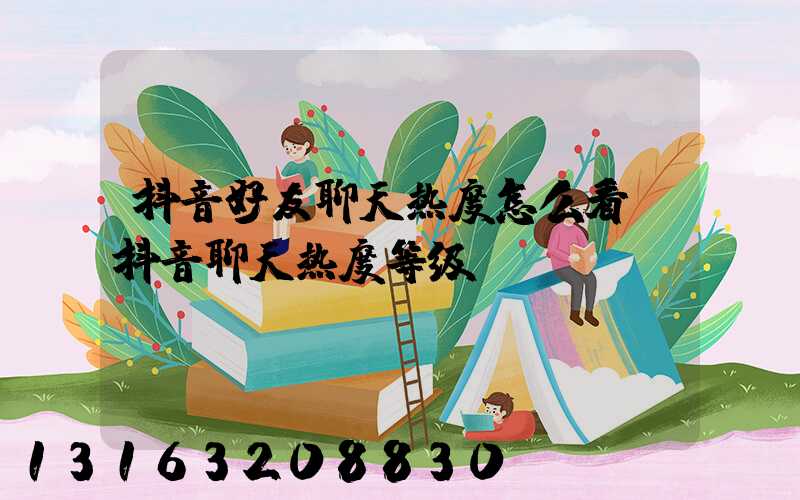 抖音好友聊天热度怎么看(抖音聊天热度等级)