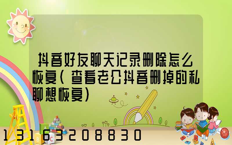 抖音好友聊天记录删除怎么恢复(查看老公抖音删掉的私聊想恢复)