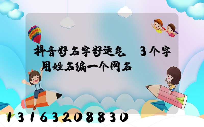 抖音好名字好运气_3个字(用姓名编一个网名)