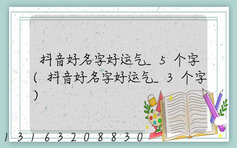 抖音好名字好运气_5个字(抖音好名字好运气_3个字)