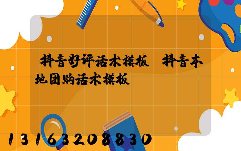 抖音好评话术模板(抖音本地团购话术模板)