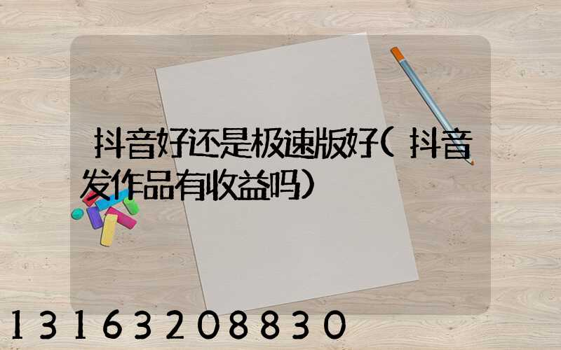 抖音好还是极速版好(抖音发作品有收益吗)