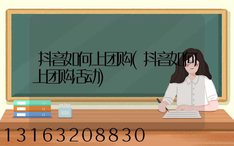 抖音如何上团购(抖音如何上团购活动)