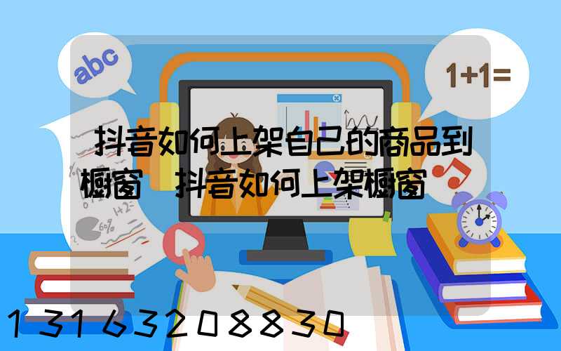 抖音如何上架自己的商品到橱窗(抖音如何上架橱窗)