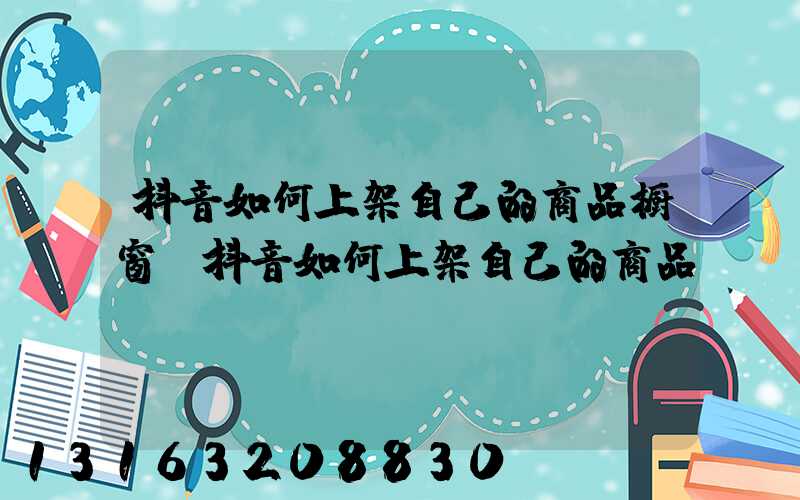 抖音如何上架自己的商品橱窗(抖音如何上架自己的商品)