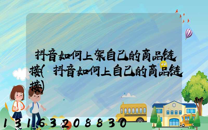 抖音如何上架自己的商品链接(抖音如何上自己的商品链接)