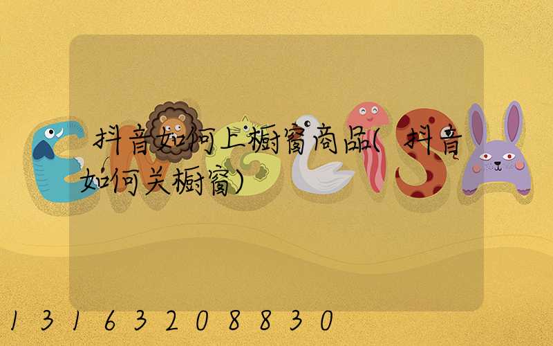 抖音如何上橱窗商品(抖音如何关橱窗)