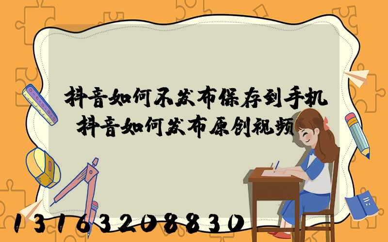 抖音如何不发布保存到手机(抖音如何发布原创视频)