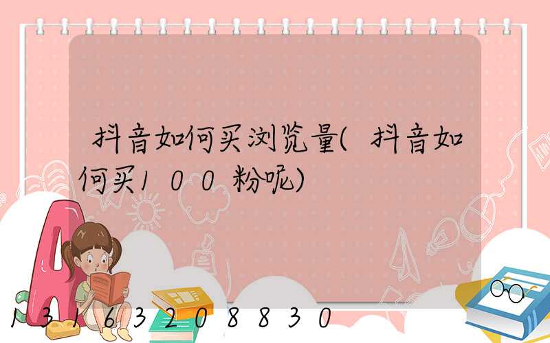 抖音如何买浏览量(抖音如何买100粉呢)
