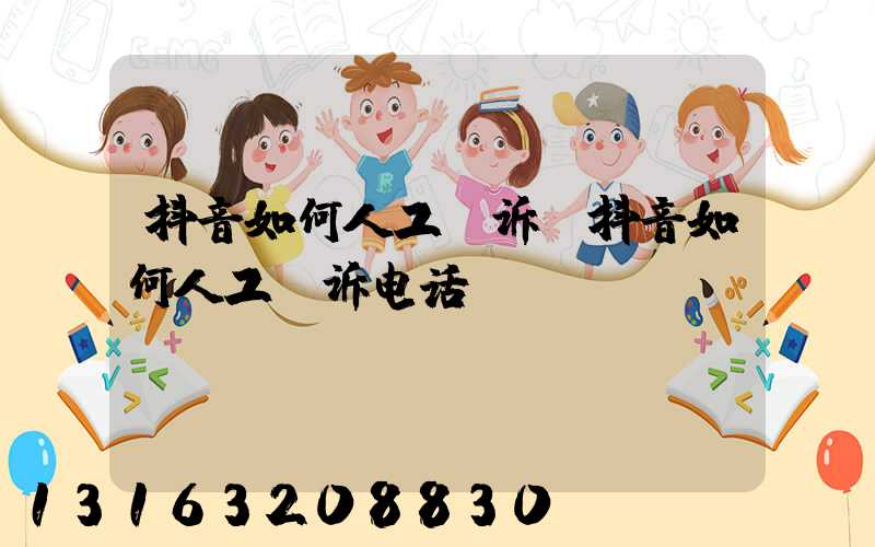 抖音如何人工投诉(抖音如何人工投诉电话)