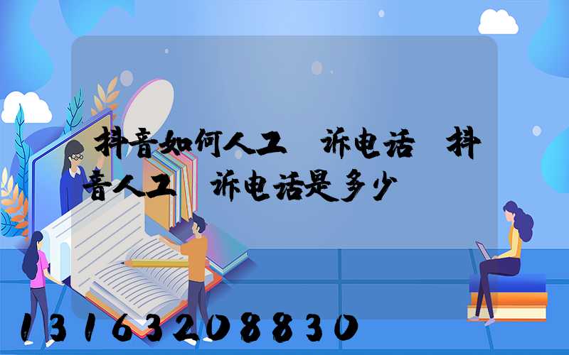 抖音如何人工投诉电话(抖音人工投诉电话是多少)