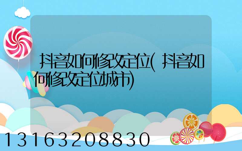 抖音如何修改定位(抖音如何修改定位城市)