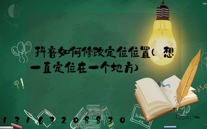 抖音如何修改定位位置(想一直定位在一个地方)