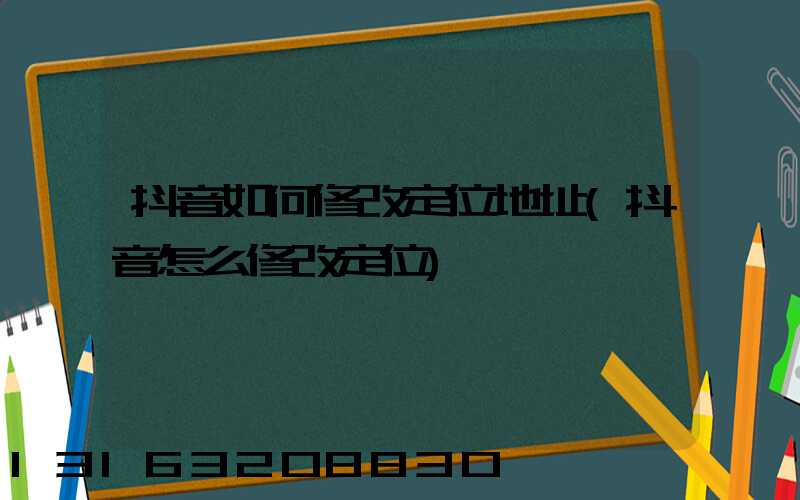 抖音如何修改定位地址(抖音怎么修改定位)