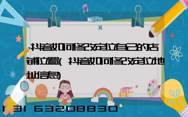 抖音如何修改定位自己的店铺位置(抖音如何修改定位地址信息)