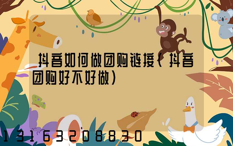 抖音如何做团购链接(抖音团购好不好做)