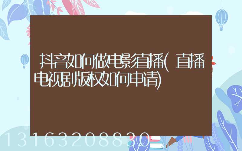 抖音如何做电影直播(直播电视剧版权如何申请)