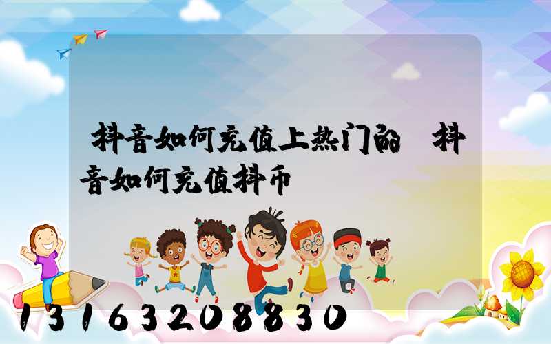 抖音如何充值上热门的(抖音如何充值抖币)