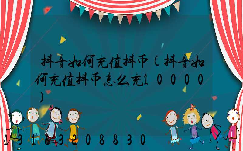 抖音如何充值抖币(抖音如何充值抖币怎么充10000)