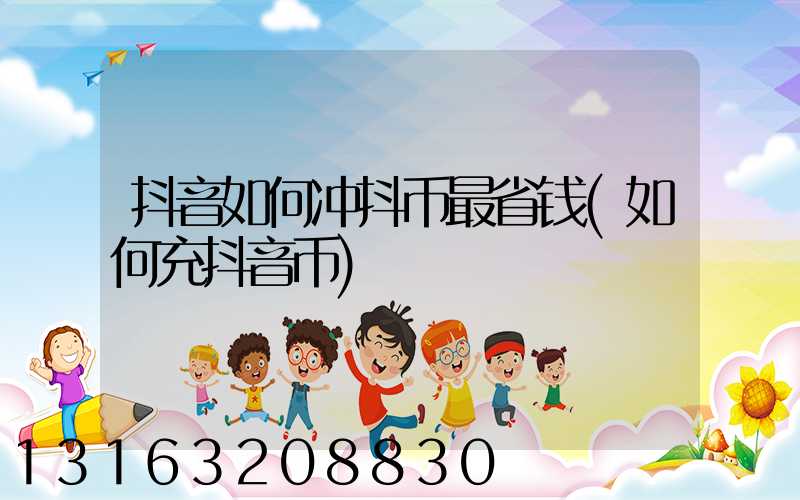 抖音如何冲抖币最省钱(如何充抖音币)