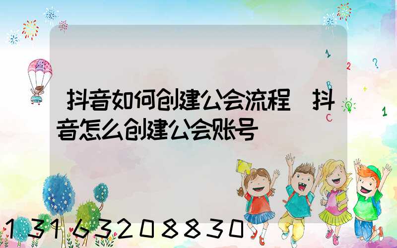 抖音如何创建公会流程(抖音怎么创建公会账号)