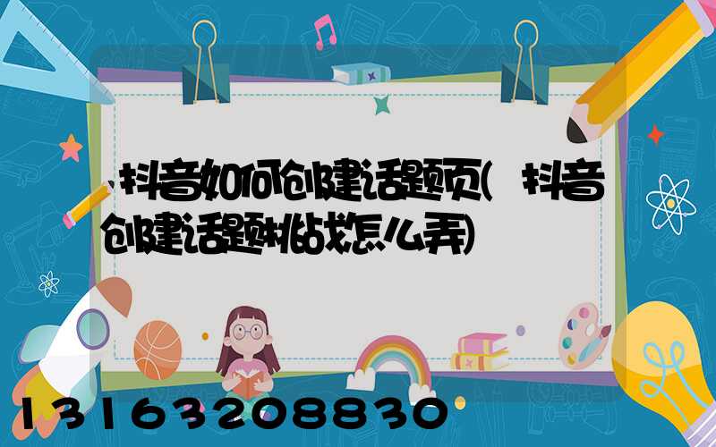 抖音如何创建话题页(抖音创建话题挑战怎么弄)