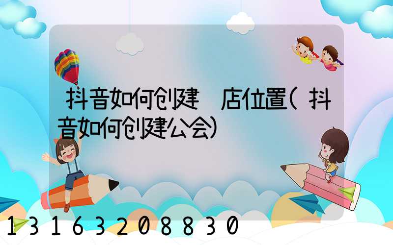 抖音如何创建门店位置(抖音如何创建公会)