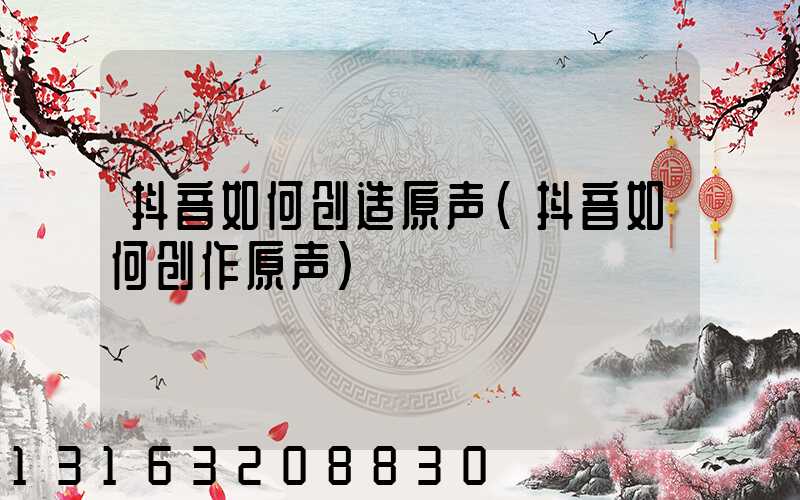 抖音如何创造原声(抖音如何创作原声)