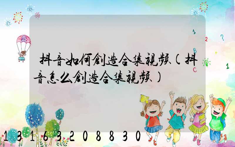 抖音如何创造合集视频(抖音怎么创造合集视频)