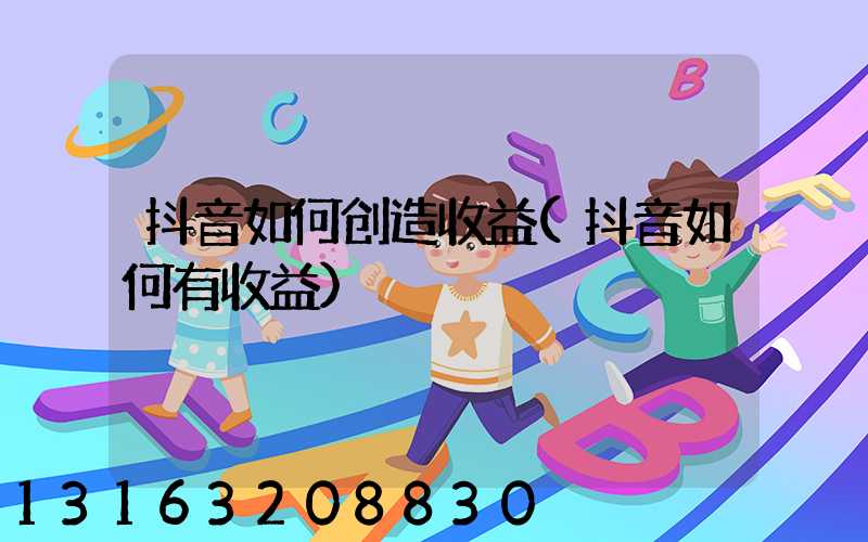 抖音如何创造收益(抖音如何有收益)