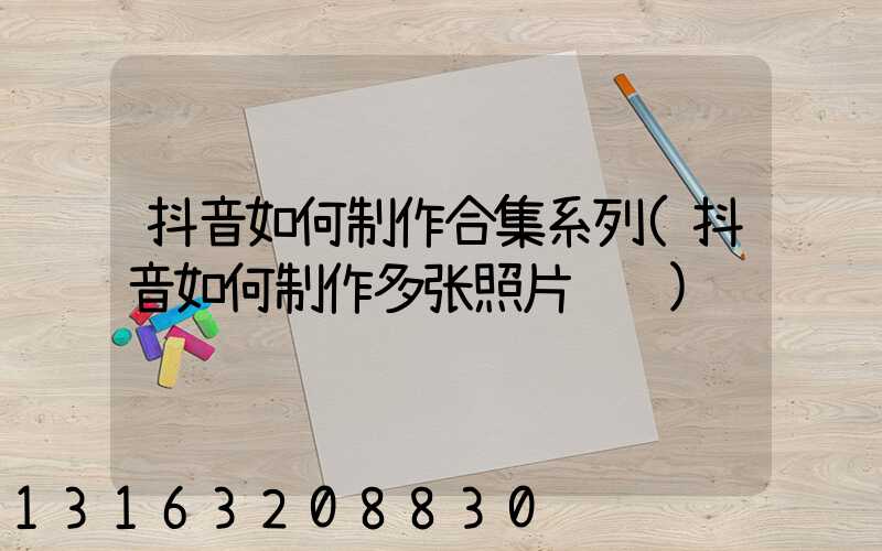 抖音如何制作合集系列(抖音如何制作多张照片视频)