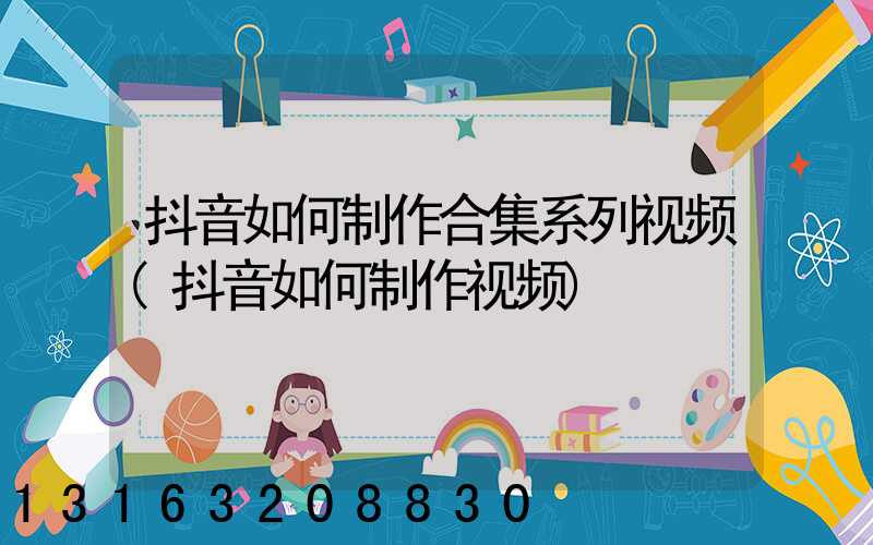 抖音如何制作合集系列视频(抖音如何制作视频)