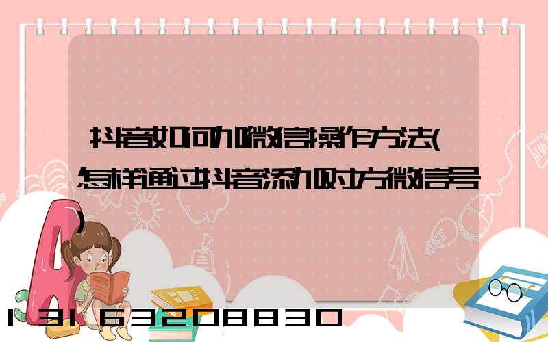 抖音如何加微信操作方法(怎样通过抖音添加对方微信号)