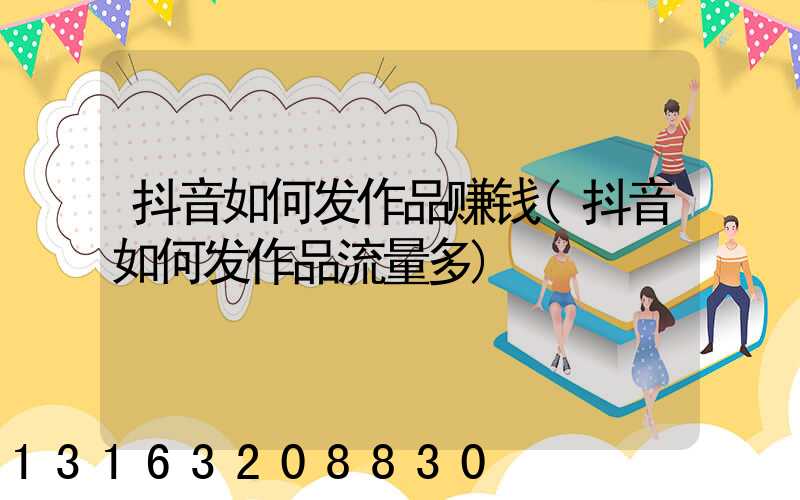 抖音如何发作品赚钱(抖音如何发作品流量多)