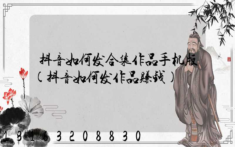 抖音如何发合集作品手机版(抖音如何发作品赚钱)
