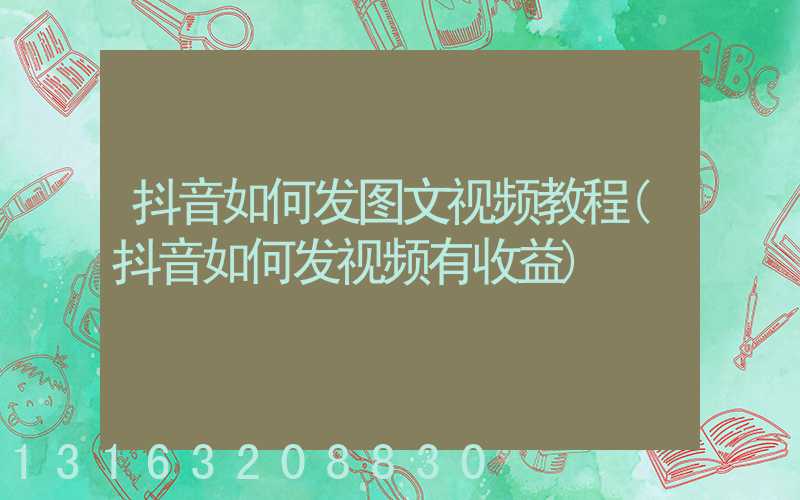 抖音如何发图文视频教程(抖音如何发视频有收益)
