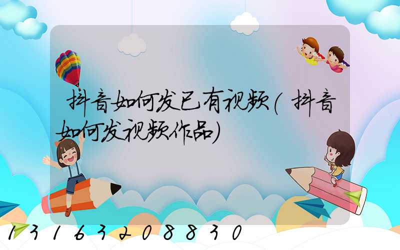抖音如何发已有视频(抖音如何发视频作品)