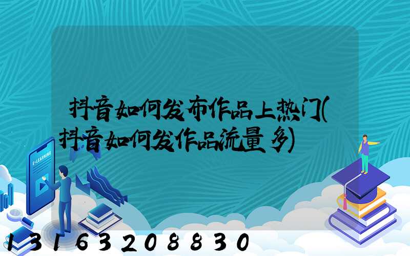 抖音如何发布作品上热门(抖音如何发作品流量多)