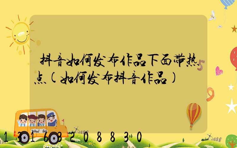抖音如何发布作品下面带热点(如何发布抖音作品)