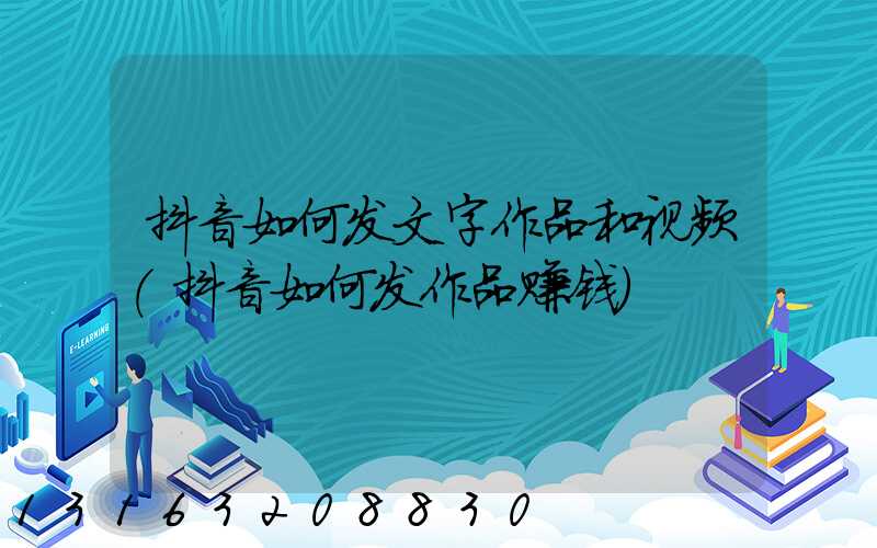 抖音如何发文字作品和视频(抖音如何发作品赚钱)