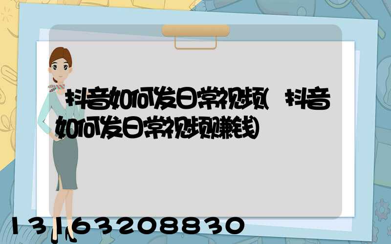 抖音如何发日常视频(抖音如何发日常视频赚钱)