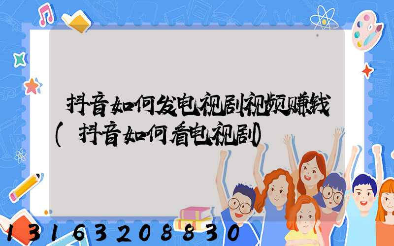 抖音如何发电视剧视频赚钱(抖音如何看电视剧)