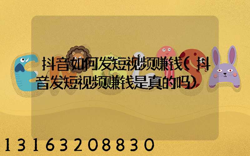 抖音如何发短视频赚钱(抖音发短视频赚钱是真的吗)