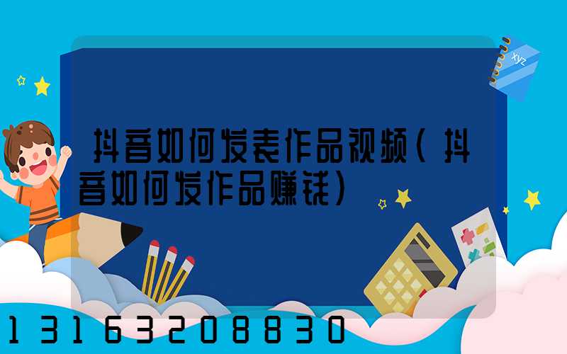 抖音如何发表作品视频(抖音如何发作品赚钱)
