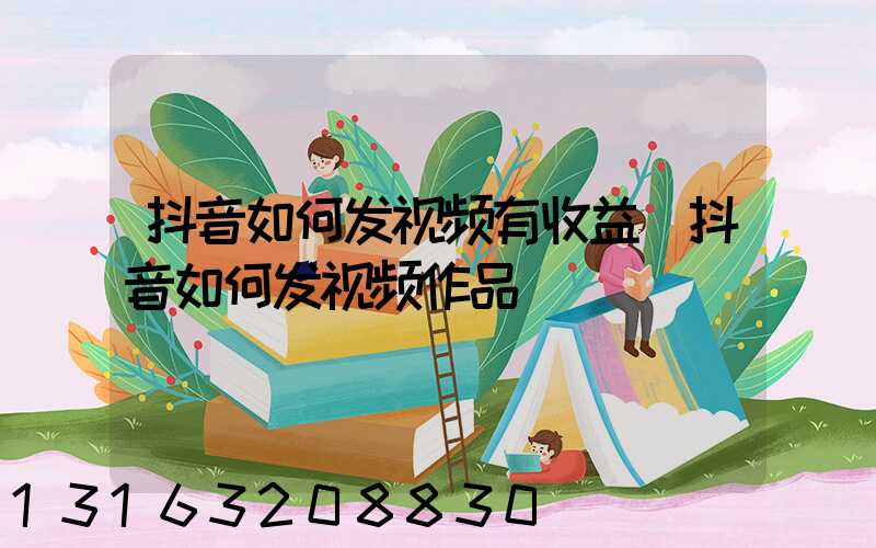 抖音如何发视频有收益(抖音如何发视频作品)