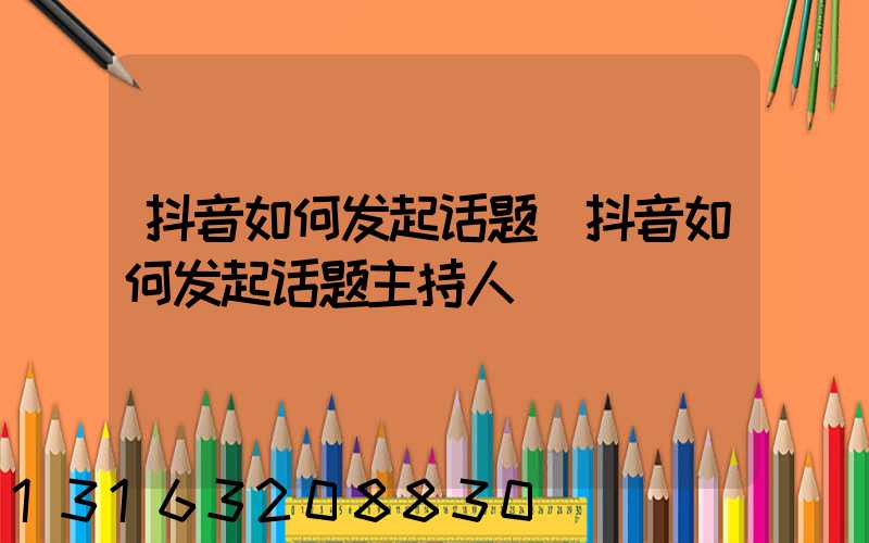 抖音如何发起话题(抖音如何发起话题主持人)