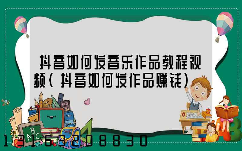 抖音如何发音乐作品教程视频(抖音如何发作品赚钱)