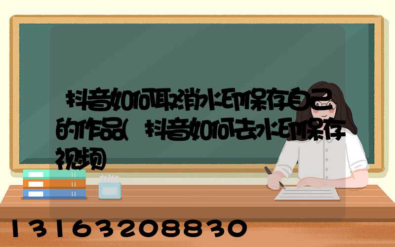 抖音如何取消水印保存自己的作品(抖音如何去水印保存视频)