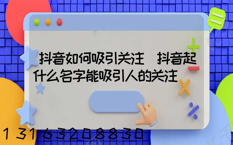 抖音如何吸引关注(抖音起什么名字能吸引人的关注)