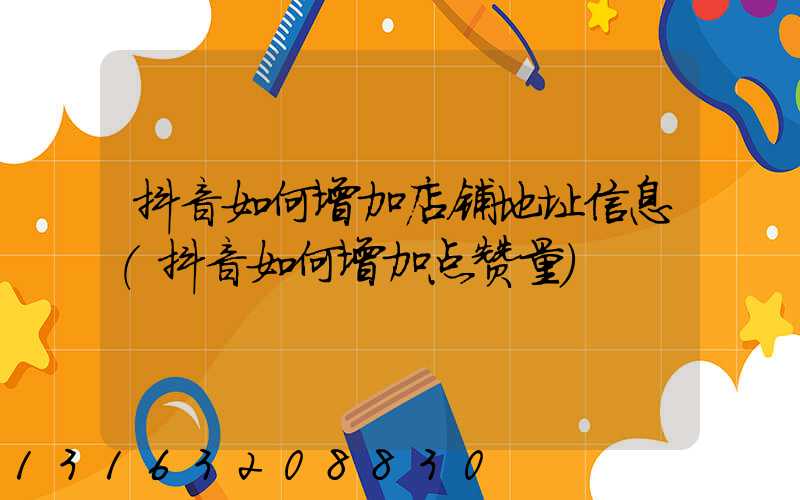 抖音如何增加店铺地址信息(抖音如何增加点赞量)